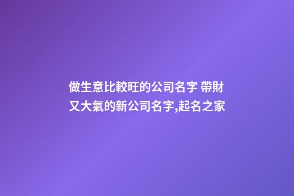 做生意比較旺的公司名字 帶財又大氣的新公司名字,起名之家-第1張-公司起名-玄機派